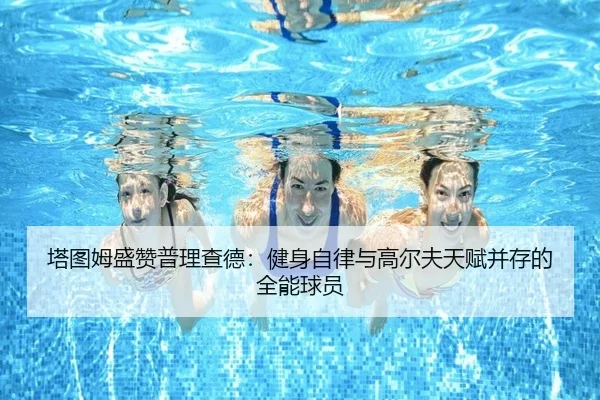 塔图姆盛赞普理查德：健身自律与高尔夫天赋并存的全能球员